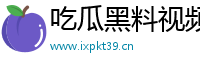吃瓜黑料视频永久地址